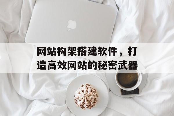 网站构架搭建软件,打造高效网站的秘密武器 网站构架搭建软件,打造高效网站的秘密武器