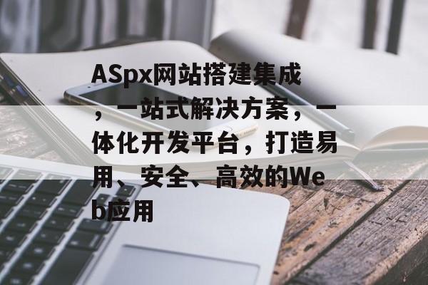 ASpx网站搭建集成,一站式解决方案,一体化开发平台,打造易用、安全、高效的Web应用 ASpx网站搭建集成,一站式解决方案,一体化开发平台,打造易用、安全、高效的Web应用