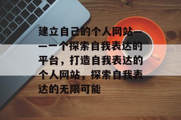 建立自己的个人网站——一个探索自我表达的平台,打造自我表达的个人网站,探索自我表达的无限可能 建立自己的个人网站——一个探索自我表达的平台,打造自我表达的个人网站,探索自我表达的无限可能