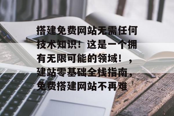 搭建免费网站无需任何技术知识!这是一个拥有无限可能的领域!,建站零基础全栈指南,免费搭建网站不再难 搭建免费网站无需任何技术知识!这是一个拥有无限可能的领域!,建站零基础全栈指南,免费搭建网站不再难
