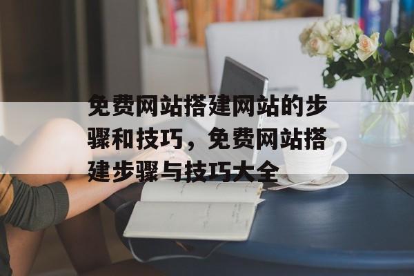 免费网站搭建网站的步骤和技巧,免费网站搭建步骤与技巧大全 免费网站搭建网站的步骤和技巧,免费网站搭建步骤与技巧大全