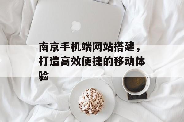 南京手机端网站搭建,打造高效便捷的移动体验 南京手机端网站搭建,打造高效便捷的移动体验