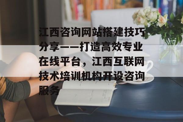 江西咨询网站搭建技巧分享——打造高效专业在线平台,江西互联网技术培训机构开设咨询服务 江西咨询网站搭建技巧分享——打造高效专业在线平台,江西互联网技术培训机构开设咨询服务