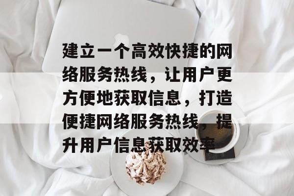 建立一个高效快捷的网络服务热线，让用户更方便地获取信息，打造便捷网络服务热线，提升用户信息获取效率