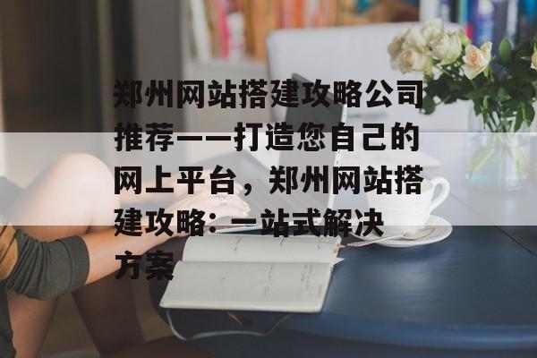 郑州网站搭建攻略公司推荐——打造您自己的网上平台,郑州网站搭建攻略: 一站式解决方案 郑州网站搭建攻略公司推荐——打造您自己的网上平台,郑州网站搭建攻略: 一站式解决方案
