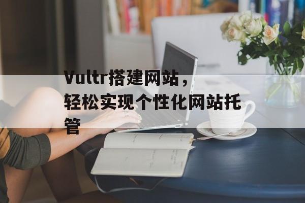 Vultr搭建网站,轻松实现个性化网站托管 Vultr搭建网站,轻松实现个性化网站托管