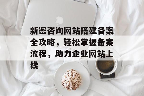 新密咨询网站搭建备案全攻略,轻松掌握备案流程,助力企业网站上线 新密咨询网站搭建备案全攻略,轻松掌握备案流程,助力企业网站上线