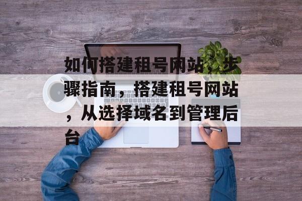 如何搭建租号网站，步骤指南，搭建租号网站，从选择域名到管理后台