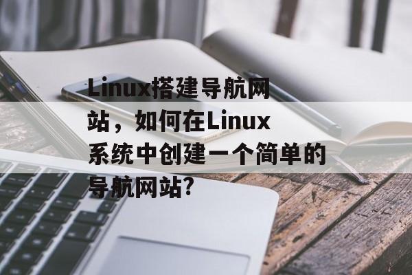 Linux搭建导航网站,如何在Linux系统中创建一个简单的导航网站? Linux搭建导航网站,如何在Linux系统中创建一个简单的导航网站?