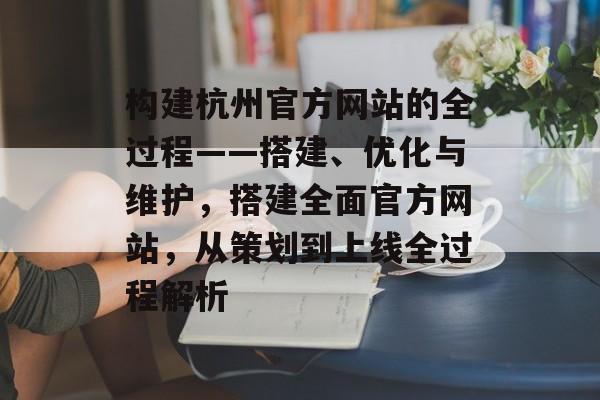 构建杭州官方网站的全过程——搭建、优化与维护,搭建全面官方网站,从策划到上线全过程解析 构建杭州官方网站的全过程——搭建、优化与维护,搭建全面官方网站,从策划到上线全过程解析