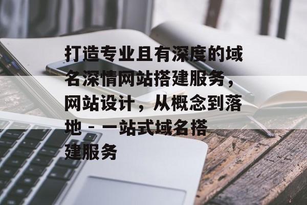 打造专业且有深度的域名深情网站搭建服务,网站设计,从概念到落地 - 一站式域名搭建服务 打造专业且有深度的域名深情网站搭建服务,网站设计,从概念到落地 - 一站式域名搭建服务