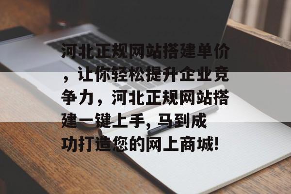 河北正规网站搭建单价,让你轻松提升企业竞争力,河北正规网站搭建一键上手, 马到成功打造您的网上商城! 河北正规网站搭建单价,让你轻松提升企业竞争力,河北正规网站搭建一键上手, 马到成功打造您的网上商城!