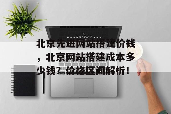 北京先进网站搭建价钱,北京网站搭建成本多少钱?价格区间解析! 北京先进网站搭建价钱,北京网站搭建成本多少钱?价格区间解析!