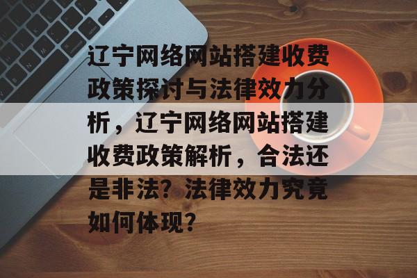 辽宁网络网站搭建收费政策探讨与法律效力分析,辽宁网络网站搭建收费政策解析,合法还是非法?法律效力究竟如何体现? 辽宁网络网站搭建收费政策探讨与法律效力分析,辽宁网络网站搭建收费政策解析,合法还是非法?法律效力究竟如何体现?