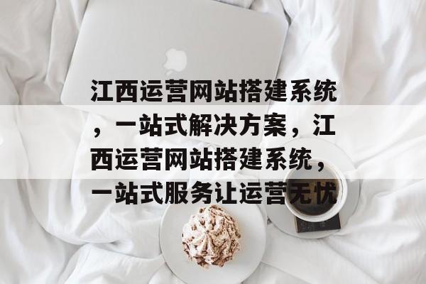 江西运营网站搭建系统,一站式解决方案,江西运营网站搭建系统,一站式服务让运营无忧 江西运营网站搭建系统,一站式解决方案,江西运营网站搭建系统,一站式服务让运营无忧