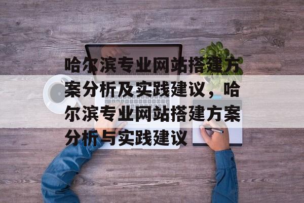 哈尔滨专业网站搭建方案分析及实践建议,哈尔滨专业网站搭建方案分析与实践建议 哈尔滨专业网站搭建方案分析及实践建议,哈尔滨专业网站搭建方案分析与实践建议