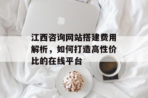 江西咨询网站搭建费用解析,如何打造高性价比的在线平台 江西咨询网站搭建费用解析,如何打造高性价比的在线平台