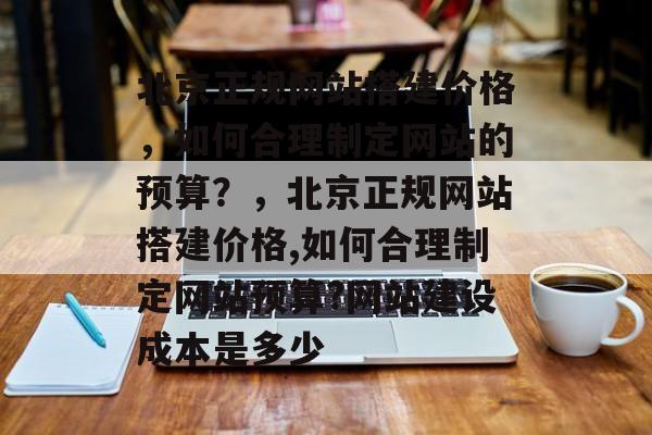 北京正规网站搭建价格,如何合理制定网站的预算?,北京正规网站搭建价格,如何合理制定网站预算?网站建设成本是多少 北京正规网站搭建价格,如何合理制定网站的预算?,北京正规网站搭建价格,如何合理制定网站预算?网站建设成本是多少