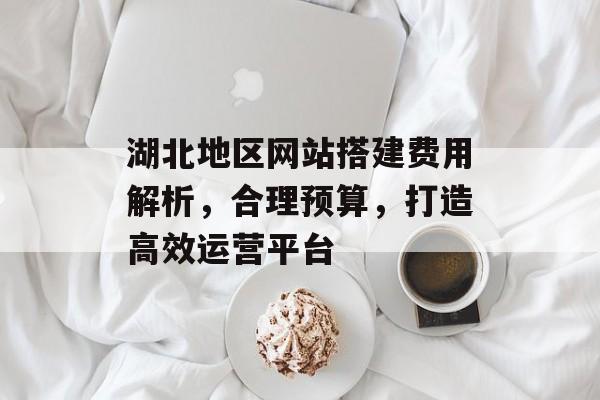 湖北地区网站搭建费用解析,合理预算,打造高效运营平台 湖北地区网站搭建费用解析,合理预算,打造高效运营平台