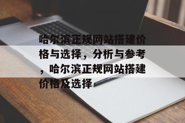 哈尔滨正规网站搭建价格与选择,分析与参考,哈尔滨正规网站搭建价格及选择 哈尔滨正规网站搭建价格与选择,分析与参考,哈尔滨正规网站搭建价格及选择