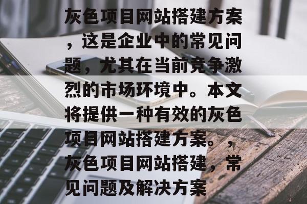 灰色项目网站搭建方案,这是企业中的常见问题,尤其在当前竞争激烈的市场环境中。本文将提供一种有效的灰色项目网站搭建方案。,灰色项目网站搭建,常见问题及解决方案 灰色项目网站搭建方案,这是企业中的常见问题,尤其在当前竞争激烈的市场环境中。本文将提供一种有效的灰色项目网站搭建方案。,灰色项目网站搭建,常见问题及解决方案