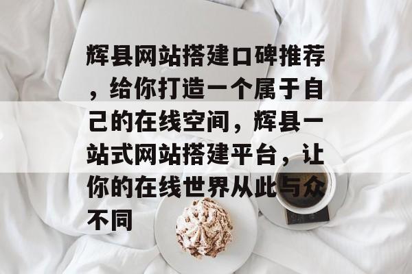 辉县网站搭建口碑推荐,给你打造一个属于自己的在线空间,辉县一站式网站搭建平台,让你的在线世界从此与众不同 辉县网站搭建口碑推荐,给你打造一个属于自己的在线空间,辉县一站式网站搭建平台,让你的在线世界从此与众不同