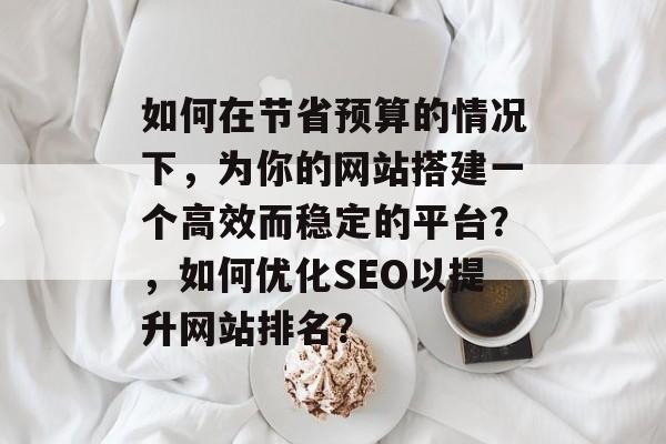 如何在节省预算的情况下,为你的网站搭建一个高效而稳定的平台?,如何优化SEO以提升网站排名? 如何在节省预算的情况下,为你的网站搭建一个高效而稳定的平台?,如何优化SEO以提升网站排名?