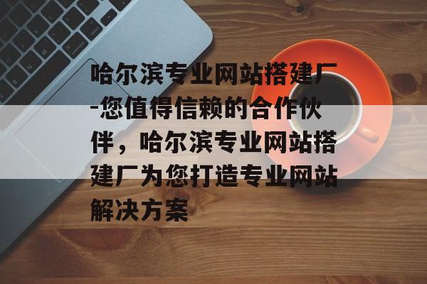 哈尔滨专业网站搭建厂-您值得信赖的合作伙伴,哈尔滨专业网站搭建厂为您打造专业网站解决方案 哈尔滨专业网站搭建厂-您值得信赖的合作伙伴,哈尔滨专业网站搭建厂为您打造专业网站解决方案