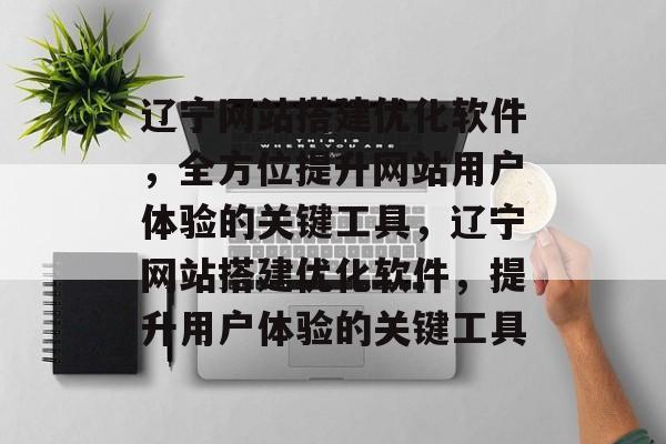 辽宁网站搭建优化软件,全方位提升网站用户体验的关键工具,辽宁网站搭建优化软件,提升用户体验的关键工具 辽宁网站搭建优化软件,全方位提升网站用户体验的关键工具,辽宁网站搭建优化软件,提升用户体验的关键工具