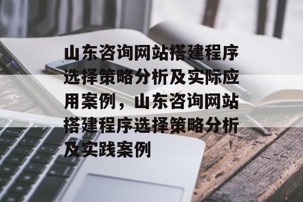 山东咨询网站搭建程序选择策略分析及实际应用案例，山东咨询网站搭建程序选择策略分析及实践案例
