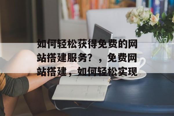 如何轻松获得免费的网站搭建服务?,免费网站搭建,如何轻松实现 如何轻松获得免费的网站搭建服务?,免费网站搭建,如何轻松实现
