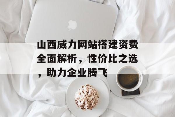 山西威力网站搭建资费全面解析,性价比之选,助力企业腾飞 山西威力网站搭建资费全面解析,性价比之选,助力企业腾飞