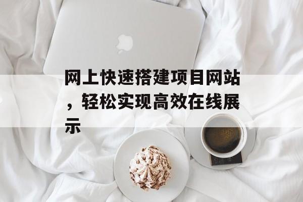 网上快速搭建项目网站,轻松实现高效在线展示 网上快速搭建项目网站,轻松实现高效在线展示