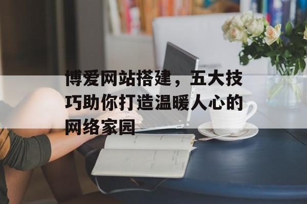 博爱网站搭建,五大技巧助你打造温暖人心的网络家园 博爱网站搭建,五大技巧助你打造温暖人心的网络家园