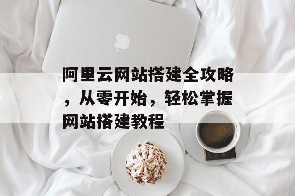 阿里云网站搭建全攻略,从零开始,轻松掌握网站搭建教程 阿里云网站搭建全攻略,从零开始,轻松掌握网站搭建教程