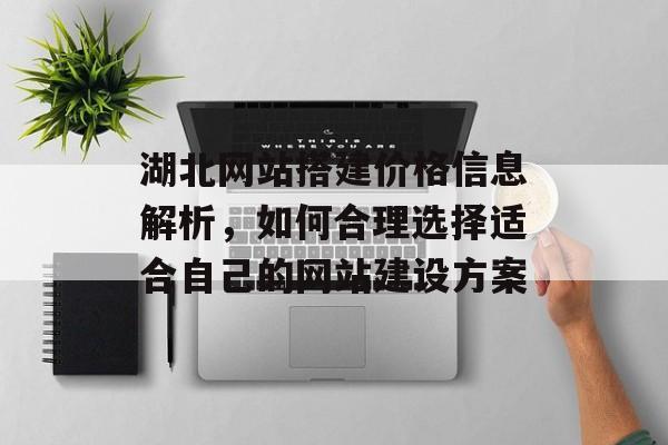 湖北网站搭建价格信息解析,如何合理选择适合自己的网站建设方案 湖北网站搭建价格信息解析,如何合理选择适合自己的网站建设方案