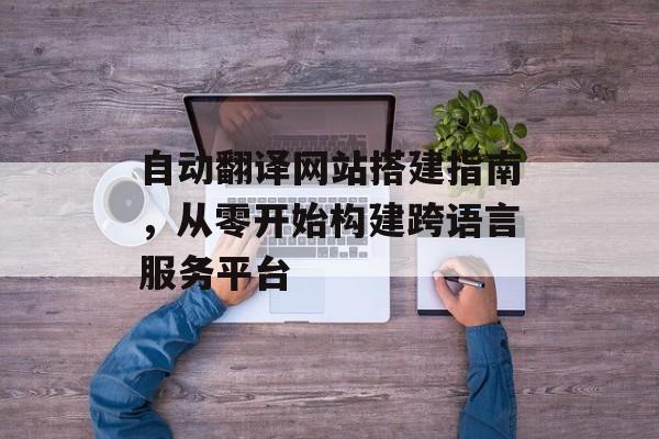 自动翻译网站搭建指南,从零开始构建跨语言服务平台 自动翻译网站搭建指南,从零开始构建跨语言服务平台