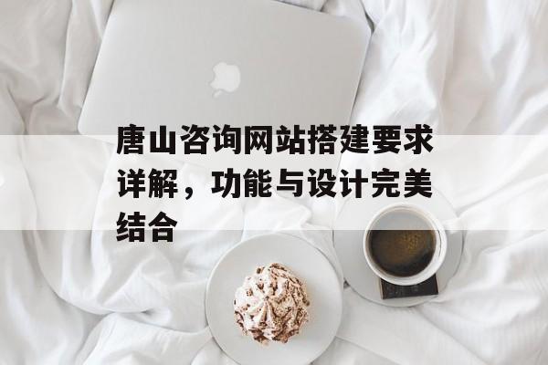 唐山咨询网站搭建要求详解,功能与设计完美结合 唐山咨询网站搭建要求详解,功能与设计完美结合
