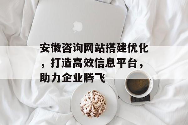 安徽咨询网站搭建优化,打造高效信息平台,助力企业腾飞 安徽咨询网站搭建优化,打造高效信息平台,助力企业腾飞