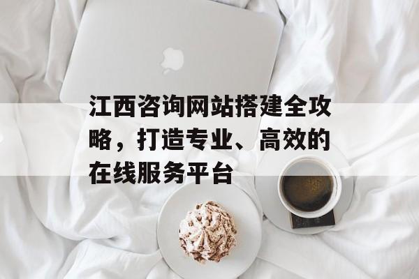 江西咨询网站搭建全攻略,打造专业、高效的在线服务平台 江西咨询网站搭建全攻略,打造专业、高效的在线服务平台
