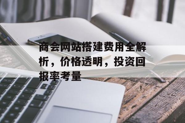 商会网站搭建费用全解析，价格透明，投资回报率考量