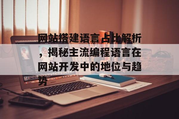 网站搭建语言占比解析,揭秘主流编程语言在网站开发中的地位与趋势 网站搭建语言占比解析,揭秘主流编程语言在网站开发中的地位与趋势