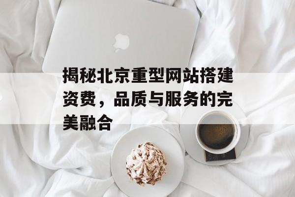 揭秘北京重型网站搭建资费，品质与服务的完美融合