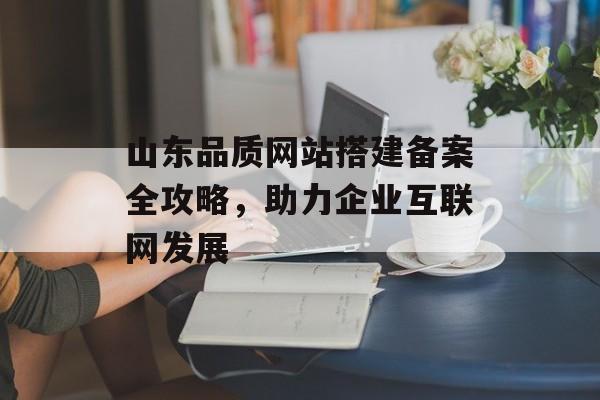 山东品质网站搭建备案全攻略,助力企业互联网发展 山东品质网站搭建备案全攻略,助力企业互联网发展