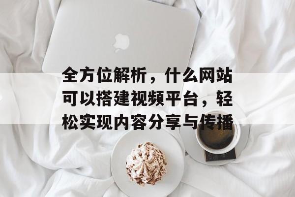 全方位解析,什么网站可以搭建视频平台,轻松实现内容分享与传播 全方位解析,什么网站可以搭建视频平台,轻松实现内容分享与传播