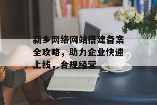 新乡网络网站搭建备案全攻略,助力企业快速上线,合规经营 新乡网络网站搭建备案全攻略,助力企业快速上线,合规经营