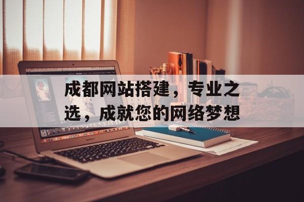 成都网站搭建，专业之选，成就您的网络梦想
