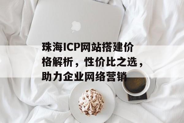 珠海ICP网站搭建价格解析，性价比之选，助力企业网络营销