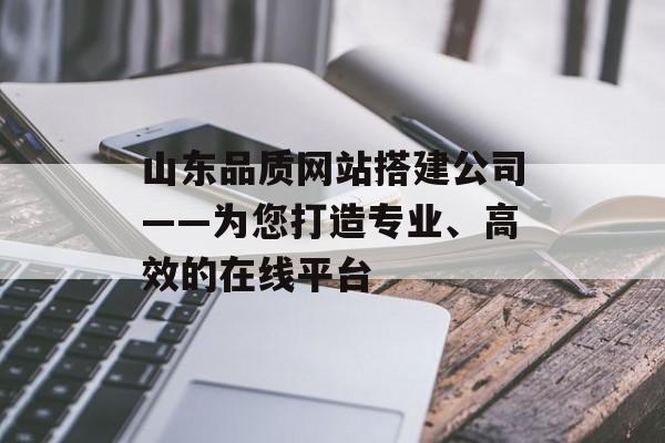 山东品质网站搭建公司——为您打造专业、高效的在线平台 山东品质网站搭建公司——为您打造专业、高效的在线平台