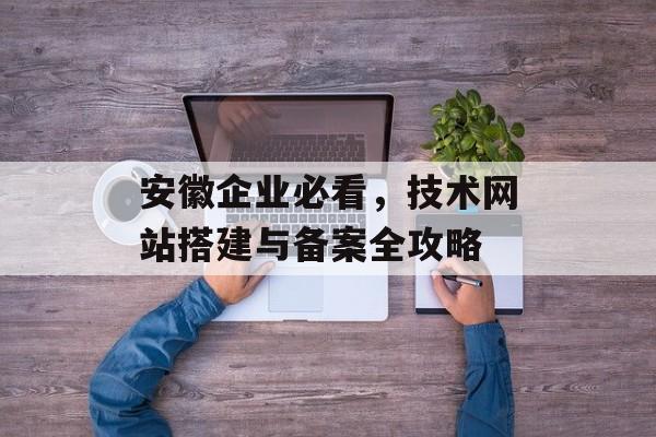 安徽企业必看，技术网站搭建与备案全攻略